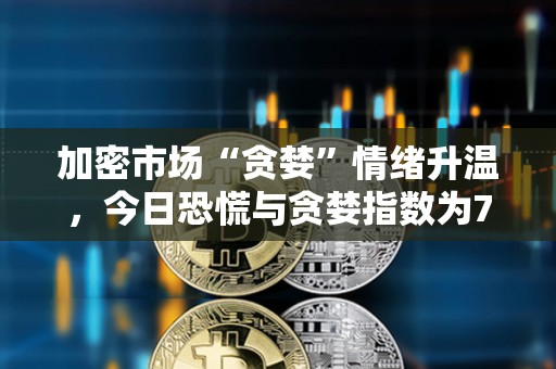 加密市場“貪婪”情緒升溫，今日恐慌與貪婪指數為74
