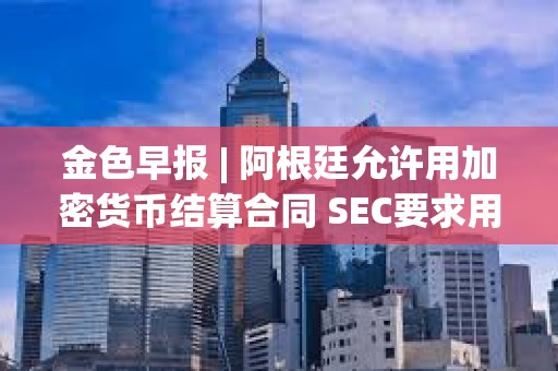 金色早報 | 阿根廷允許用加密貨幣結算合同 SEC要求用現金創建比特幣ETF