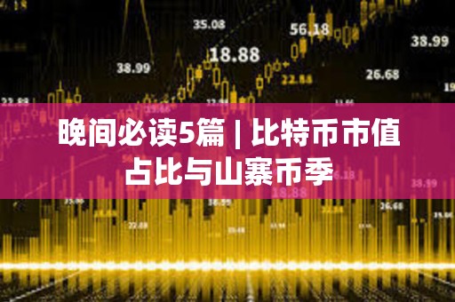 晚間必讀5篇 | 比特幣市值占比與山寨幣季