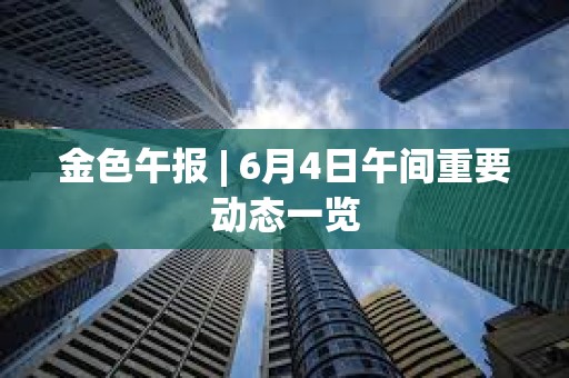 金色午報 | 6月4日午間重要動態一覽 金色午報 | 6月4日午間重要動態一覽
