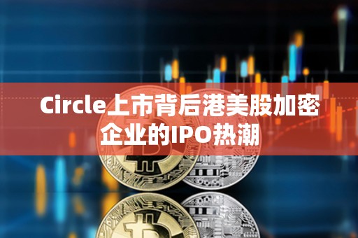 Circle上市背后港美股加密企業(yè)的IPO熱潮
