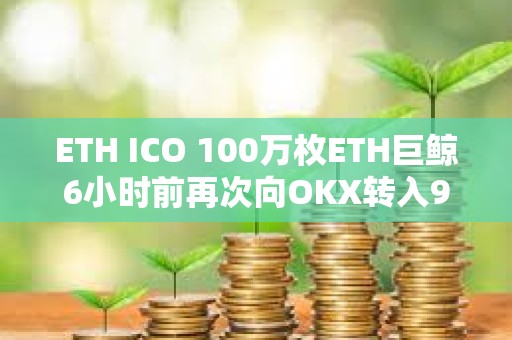 ETH ICO 100萬枚ETH巨鯨6小時前再次向OKX轉(zhuǎn)入996枚ETH