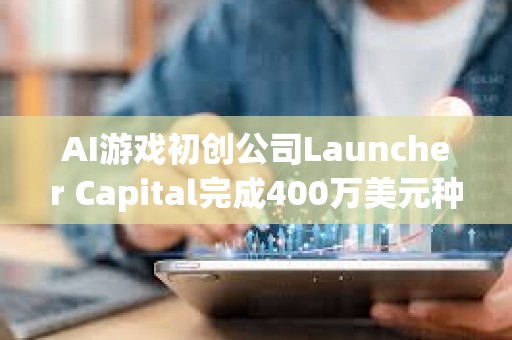 AI游戲初創公司Launcher Capital完成400萬美元種子輪融資，a16z CSX領投