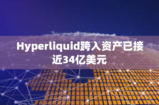 Hyperliquid跨入資產(chǎn)已接近34億美元