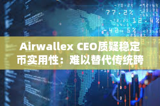 Airwallex CEO質(zhì)疑穩(wěn)定幣實(shí)用性:難以替代傳統(tǒng)跨境支付 Airwallex CEO質(zhì)疑穩(wěn)定幣實(shí)用性:難以替代傳統(tǒng)跨境支付