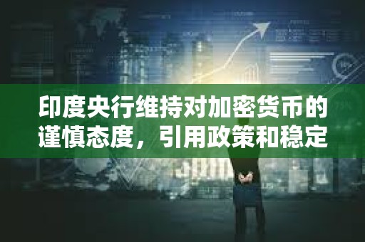 印度央行維持對加密貨幣的謹慎態度，引用政策和穩定性風險