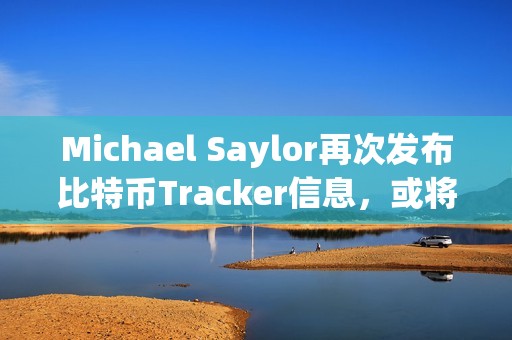 Michael Saylor再次發布比特幣Tracker信息，或將披露增持數據