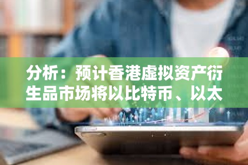 分析：預計香港虛擬資產衍生品市場將以比特幣、以太坊等的永續合約等為試點