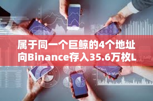 屬于同一個巨鯨的4個地址向Binance存入35.6萬枚LINK
