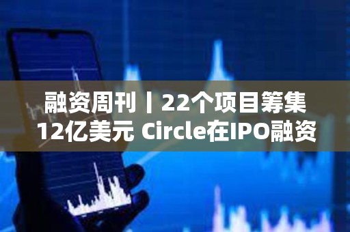 融資周刊丨22個項目籌集12億美元 Circle在IPO融資中籌集11億美元
