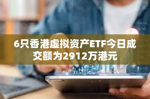 6只香港虛擬資產ETF今日成交額為2912萬港元