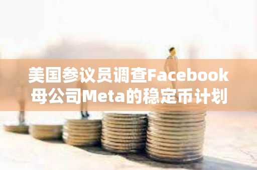 美國參議員調查Facebook母公司Meta的穩定幣計劃 美國參議員調查Facebook母公司Meta的穩定幣計劃