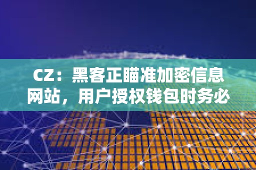 CZ：黑客正瞄準加密信息網站，用戶授權錢包時務必小心