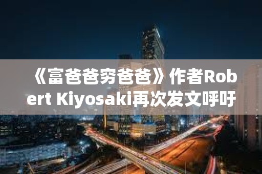《富爸爸窮爸爸》作者Robert Kiyosaki再次發文呼吁持有BTC
