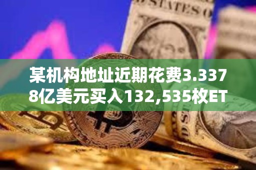 某機構地址近期花費3.3378億美元買入132,535枚ETH，浮虧3668萬美元