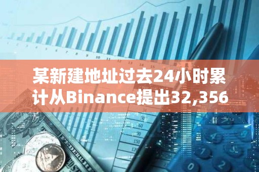 某新建地址過去24小時累計從Binance提出32,356枚ETH