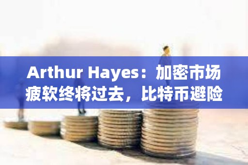 Arthur Hayes：加密市場疲軟終將過去，比特幣避險屬性將被認可