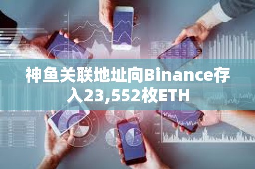 神魚關聯地址向Binance存入23,552枚ETH