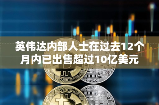 英偉達內部人士在過去12個月內已出售超過10億美元的公司股票