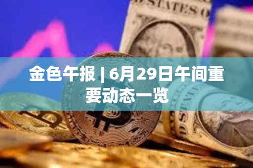 金色午報(bào) | 6月29日午間重要?jiǎng)討B(tài)一覽