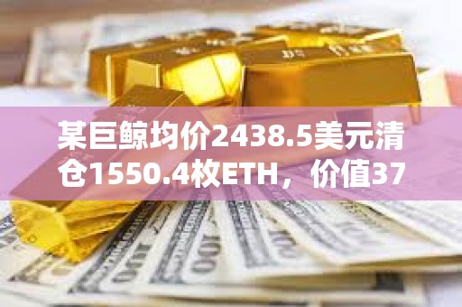 某巨鯨均價2438.5美元清倉1550.4枚ETH，價值378萬美元