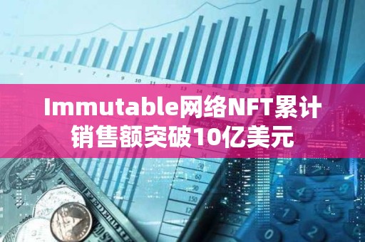Immutable網絡NFT累計銷售額突破10億美元