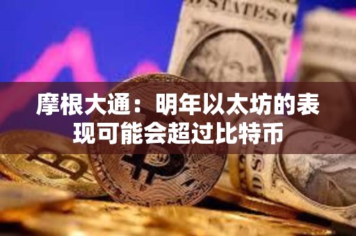 摩根大通：明年以太坊的表現可能會超過比特幣