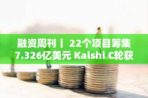 融資周刊丨 22個項目籌集7.326億美元 Kalshi C輪獲投1.85億美元