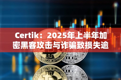 Certik:2025年上半年加密黑客攻擊與詐騙致?lián)p失逾25億美元 Certik:2025年上半年加密黑客攻擊與詐騙致?lián)p失逾25億美元