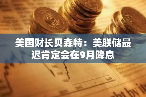 美國財長貝森特：美聯儲最遲肯定會在9月降息