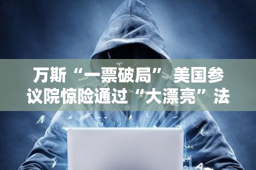 萬斯“一票破局” 美國參議院驚險通過“大漂亮”法案 還有眾議院投票關