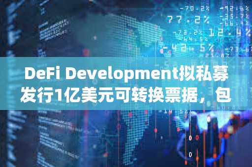 DeFi Development擬私募發行1億美元可轉換票據，包括用于增持SOL