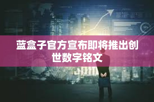 藍盒子官方宣布即將推出創世數字銘文 藍盒子官方宣布即將推出創世數字銘文