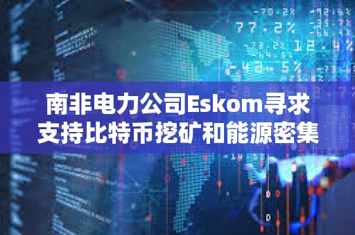 南非電力公司Eskom尋求支持比特幣挖礦和能源密集型技術