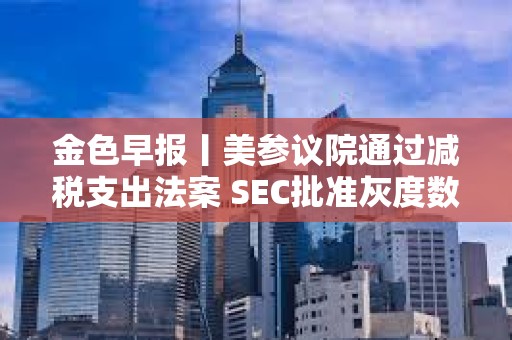 金色早報丨美參議院通過減稅支出法案 SEC批準灰度數字基金轉為ETF