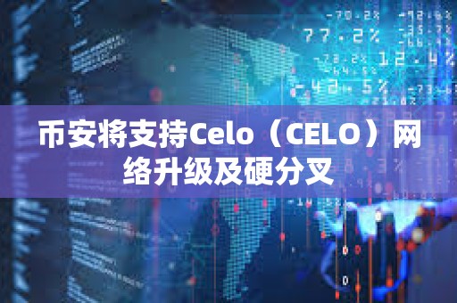 幣安將支持Celo（CELO）網絡升級及硬分叉