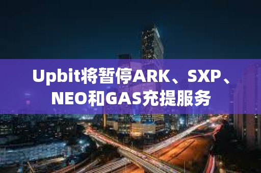 Upbit將暫停ARK、SXP、NEO和GAS充提服務