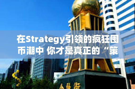 在Strategy引領(lǐng)的瘋狂囤幣潮中 你才是真正的“策略”??