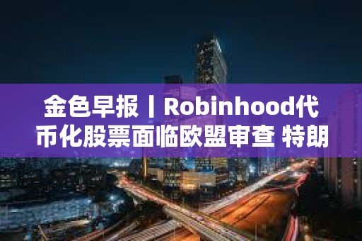 金色早報丨Robinhood代幣化股票面臨歐盟審查 特朗普延長對等關(guān)稅暫緩期