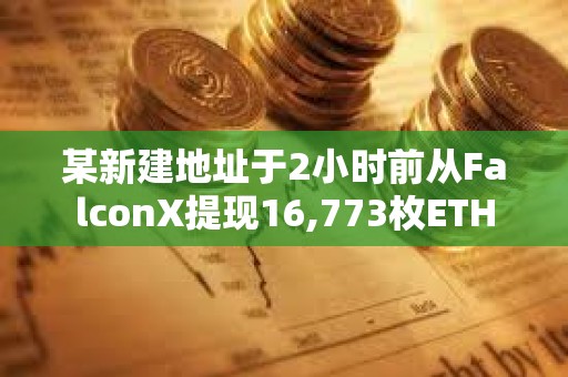 某新建地址于2小時前從FalconX提現16,773枚ETH