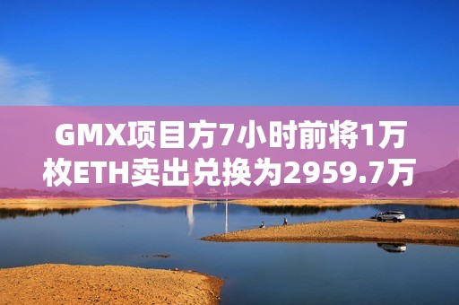 GMX項目方7小時前將1萬枚ETH賣出兌換為2959.7萬枚USDT