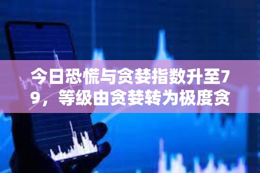 今日恐慌與貪婪指數(shù)升至79，等級(jí)由貪婪轉(zhuǎn)為極度貪婪