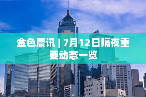 金色晨訊 | 7月12日隔夜重要動態一覽 金色晨訊 | 7月12日隔夜重要動態一覽