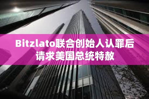Bitzlato聯(lián)合創(chuàng)始人認(rèn)罪后請求美國總統(tǒng)特赦 Bitzlato聯(lián)合創(chuàng)始人認(rèn)罪后請求美國總統(tǒng)特赦