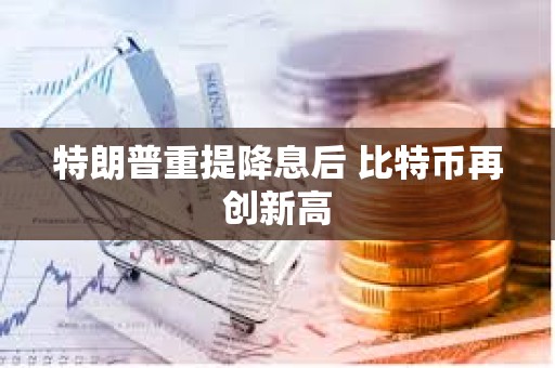 特朗普重提降息后 比特幣再創新高