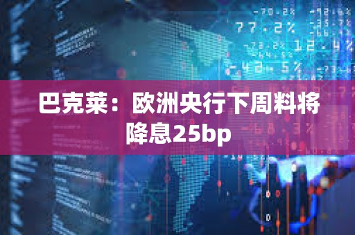 巴克萊：歐洲央行下周料將降息25bp