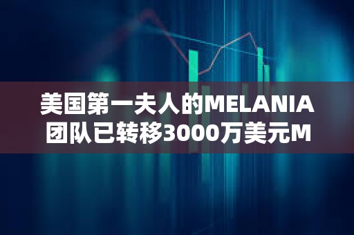 美國第一夫人的MELANIA團(tuán)隊(duì)已轉(zhuǎn)移3000萬美元MELANIA并開始出售
