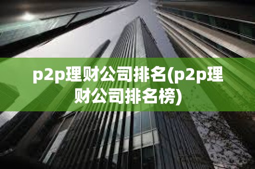 p2p理財公司排名(p2p理財公司排名榜) p2p理財公司排名(p2p理財公司排名榜)