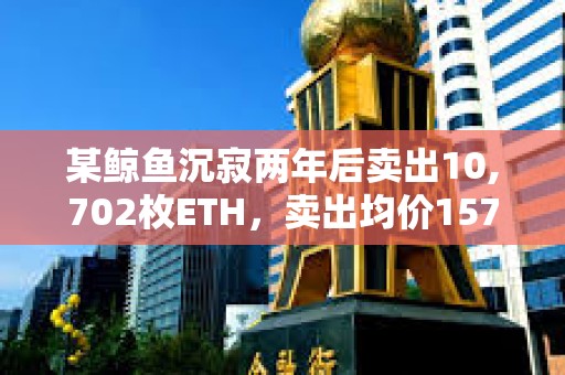 某鯨魚沉寂兩年后賣出10,702枚ETH，賣出均價1576美元