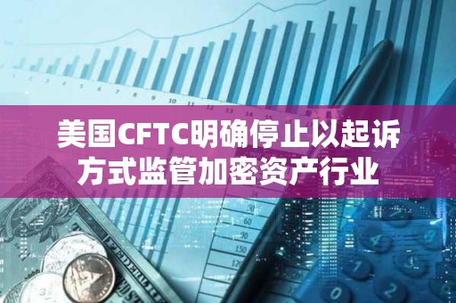 美國CFTC明確停止以起訴方式監管加密資產行業